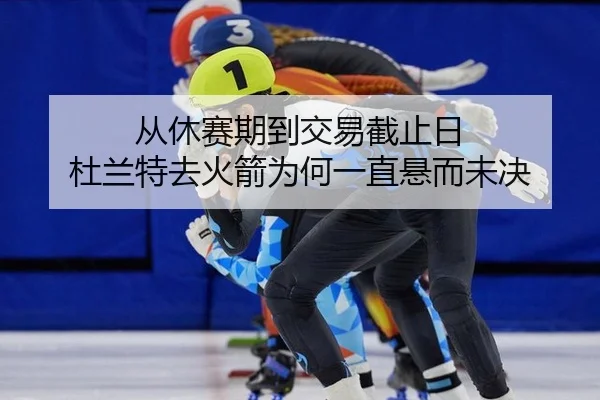 从休赛期到交易截止日 杜兰特去火箭为何一直悬而未决
